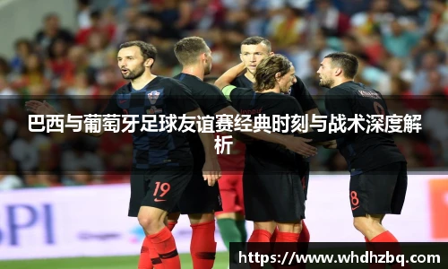 v66官网巴西与葡萄牙足球友谊赛经典时刻与战术深度解析