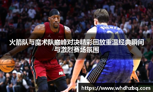 v66官网火箭队与魔术队巅峰对决精彩回放重温经典瞬间与激烈赛场氛围